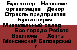 Бухгалтер › Название организации ­ Декор › Отрасль предприятия ­ Бухгалтерия › Минимальный оклад ­ 18 000 - Все города Работа » Вакансии   . Ханты-Мансийский,Белоярский г.